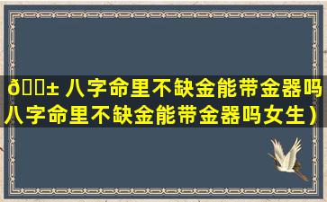 🐱 八字命里不缺金能带金器吗（八字命里不缺金能带金器吗女生）